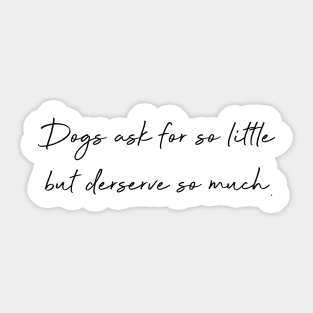 Dogs ask for so little but deserve so much. Sticker